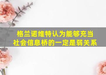 格兰诺维特认为能够充当社会信息桥的一定是弱关系