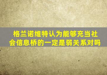 格兰诺维特认为能够充当社会信息桥的一定是弱关系对吗