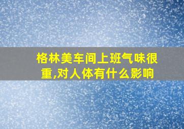 格林美车间上班气味很重,对人体有什么影响