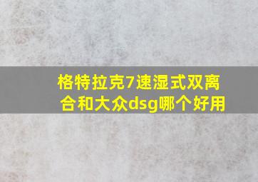 格特拉克7速湿式双离合和大众dsg哪个好用