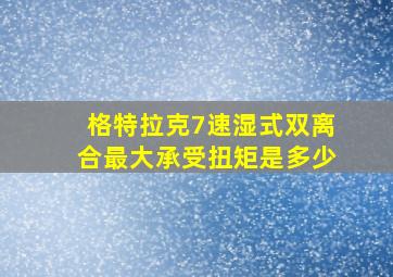 格特拉克7速湿式双离合最大承受扭矩是多少