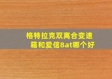 格特拉克双离合变速箱和爱信8at哪个好