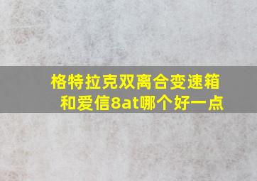 格特拉克双离合变速箱和爱信8at哪个好一点