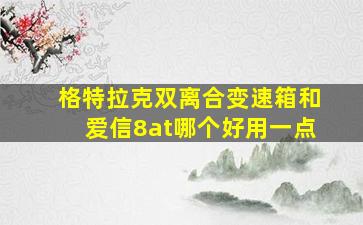 格特拉克双离合变速箱和爱信8at哪个好用一点