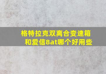 格特拉克双离合变速箱和爱信8at哪个好用些