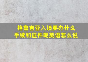 格鲁吉亚入境要办什么手续和证件呢英语怎么说