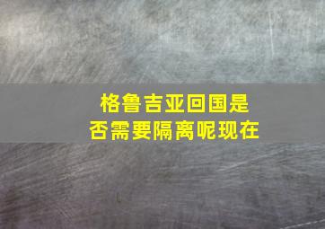 格鲁吉亚回国是否需要隔离呢现在