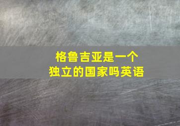 格鲁吉亚是一个独立的国家吗英语