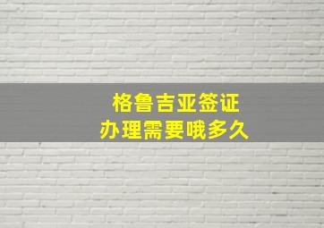 格鲁吉亚签证办理需要哦多久