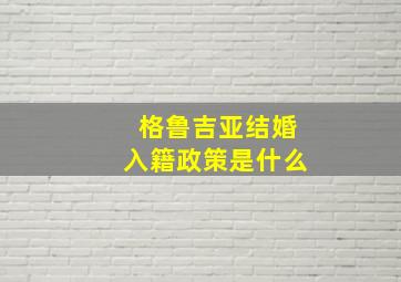 格鲁吉亚结婚入籍政策是什么