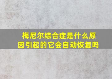 梅尼尔综合症是什么原因引起的它会自动恢复吗