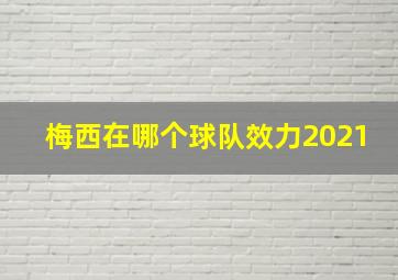 梅西在哪个球队效力2021