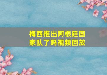 梅西推出阿根廷国家队了吗视频回放