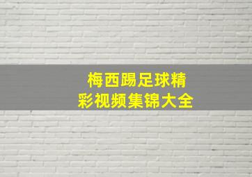 梅西踢足球精彩视频集锦大全