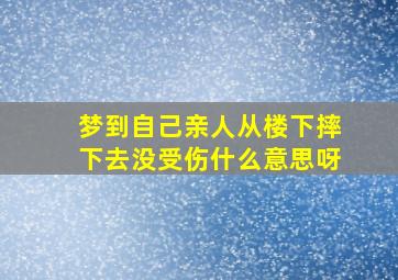 梦到自己亲人从楼下摔下去没受伤什么意思呀