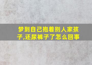 梦到自己抱着别人家孩子,还尿裤子了怎么回事