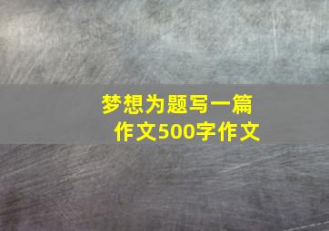 梦想为题写一篇作文500字作文