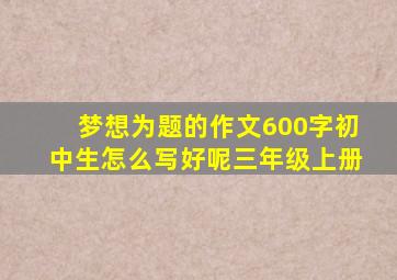 梦想为题的作文600字初中生怎么写好呢三年级上册