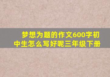 梦想为题的作文600字初中生怎么写好呢三年级下册