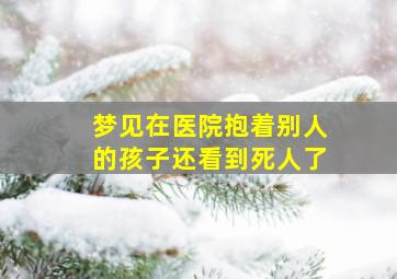 梦见在医院抱着别人的孩子还看到死人了