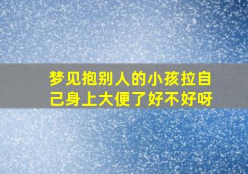 梦见抱别人的小孩拉自己身上大便了好不好呀