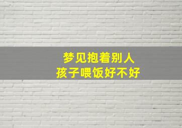 梦见抱着别人孩子喂饭好不好