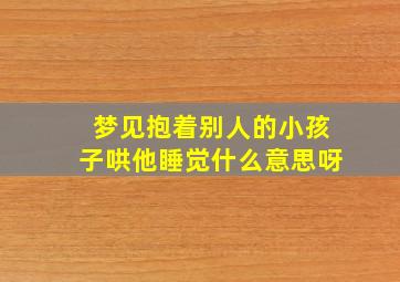 梦见抱着别人的小孩子哄他睡觉什么意思呀