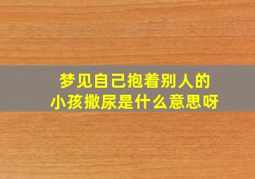 梦见自己抱着别人的小孩撒尿是什么意思呀