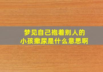 梦见自己抱着别人的小孩撒尿是什么意思啊