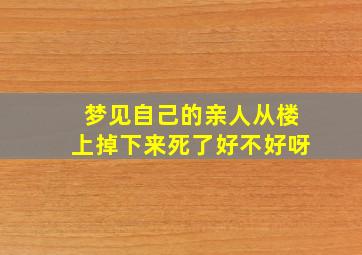 梦见自己的亲人从楼上掉下来死了好不好呀