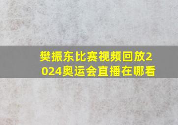 樊振东比赛视频回放2024奥运会直播在哪看