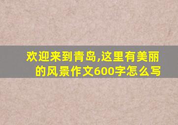 欢迎来到青岛,这里有美丽的风景作文600字怎么写