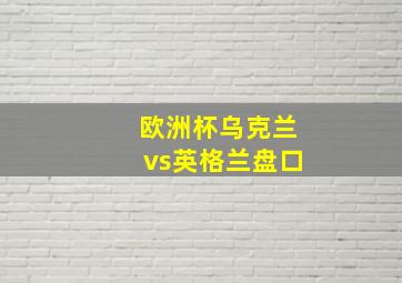 欧洲杯乌克兰vs英格兰盘口