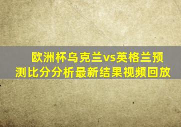 欧洲杯乌克兰vs英格兰预测比分分析最新结果视频回放