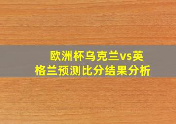 欧洲杯乌克兰vs英格兰预测比分结果分析