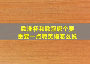 欧洲杯和欧冠哪个更重要一点呢英语怎么说