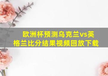 欧洲杯预测乌克兰vs英格兰比分结果视频回放下载