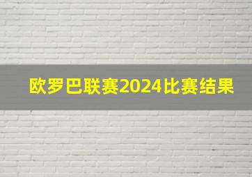 欧罗巴联赛2024比赛结果