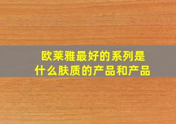 欧莱雅最好的系列是什么肤质的产品和产品