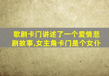 歌剧卡门讲述了一个爱情悲剧故事,女主角卡门是个女仆