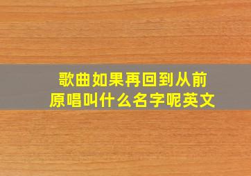 歌曲如果再回到从前原唱叫什么名字呢英文