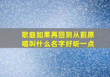 歌曲如果再回到从前原唱叫什么名字好听一点