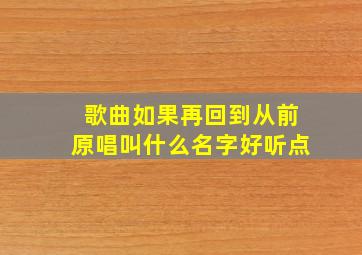 歌曲如果再回到从前原唱叫什么名字好听点