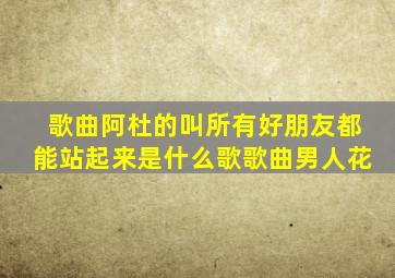 歌曲阿杜的叫所有好朋友都能站起来是什么歌歌曲男人花