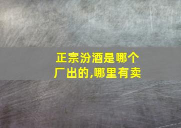 正宗汾酒是哪个厂出的,哪里有卖