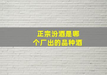 正宗汾酒是哪个厂出的品种酒