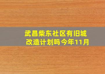 武昌柴东社区有旧城改造计划吗今年11月