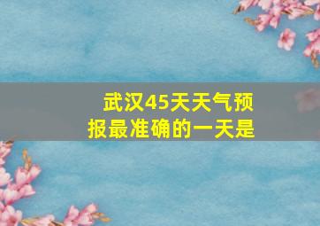 武汉45天天气预报最准确的一天是