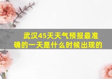 武汉45天天气预报最准确的一天是什么时候出现的