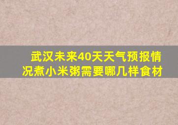 武汉未来40天天气预报情况煮小米粥需要哪几样食材